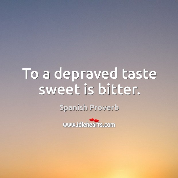 To a depraved taste sweet is bitter. Image