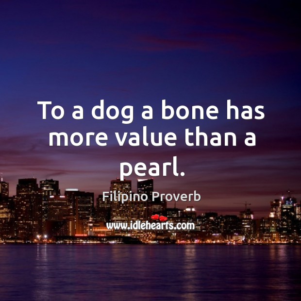 To a dog a bone has more value than a pearl. Filipino Proverbs Image