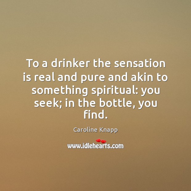 To a drinker the sensation is real and pure and akin to Caroline Knapp Picture Quote