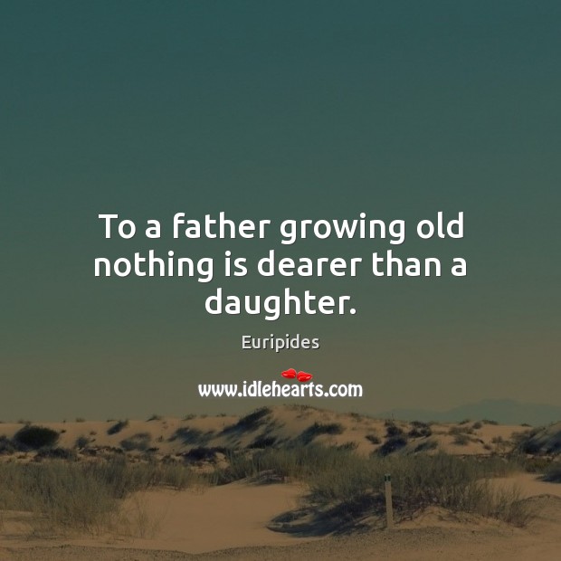 To a father growing old nothing is dearer than a daughter. Euripides Picture Quote
