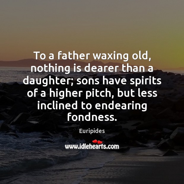 To a father waxing old, nothing is dearer than a daughter; sons Euripides Picture Quote