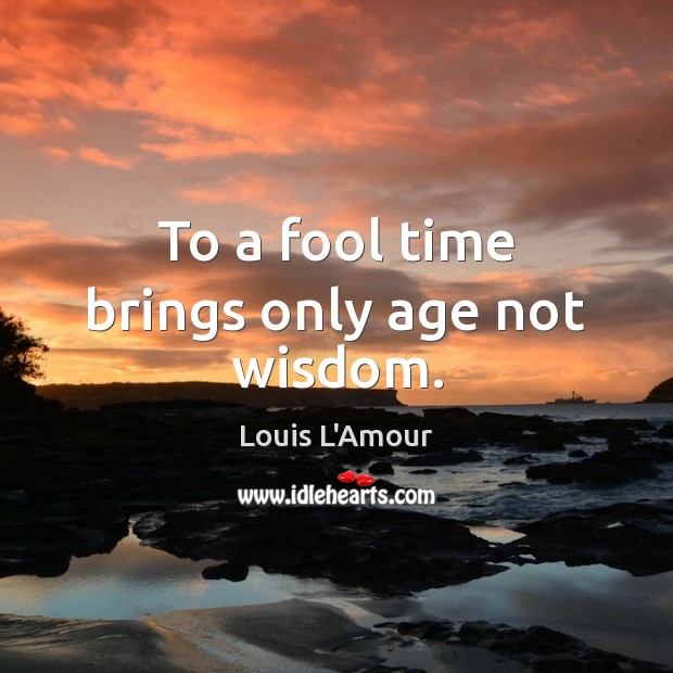 To a fool time brings only age not wisdom. Image