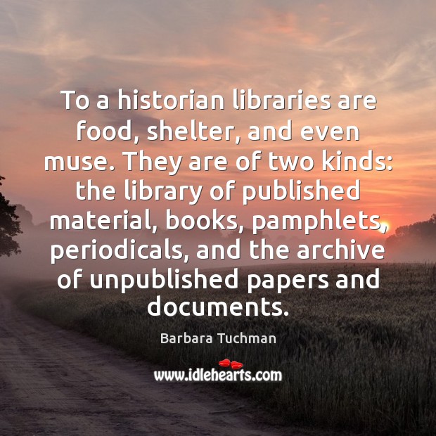 To a historian libraries are food, shelter, and even muse. They are Barbara Tuchman Picture Quote