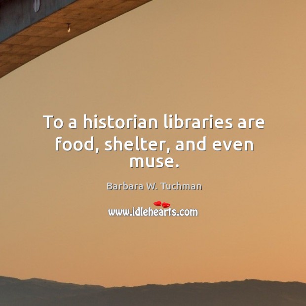 To a historian libraries are food, shelter, and even muse. Barbara W. Tuchman Picture Quote