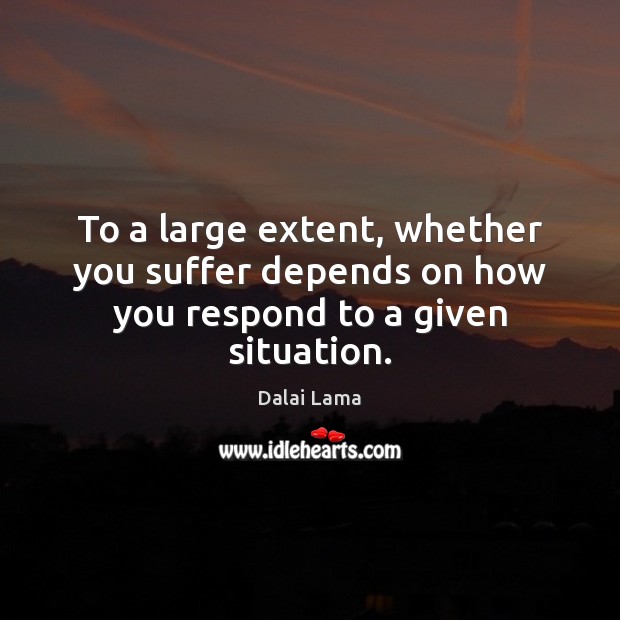 To a large extent, whether you suffer depends on how you respond to a given situation. Dalai Lama Picture Quote