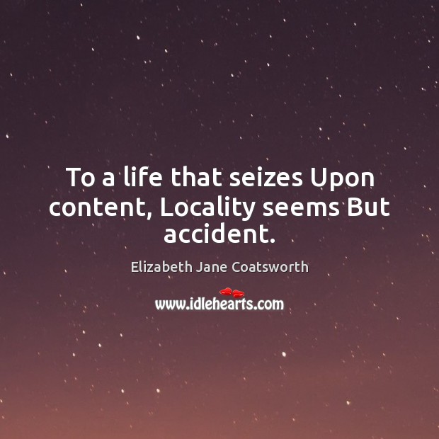 To a life that seizes Upon content, Locality seems But accident. Elizabeth Jane Coatsworth Picture Quote