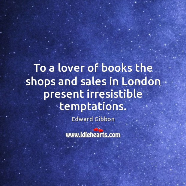 To a lover of books the shops and sales in London present irresistible temptations. Edward Gibbon Picture Quote