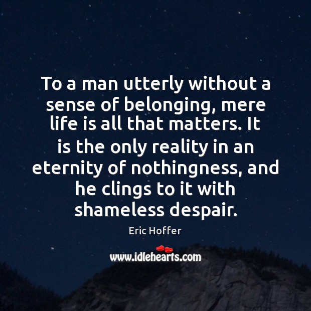 To a man utterly without a sense of belonging, mere life is Eric Hoffer Picture Quote