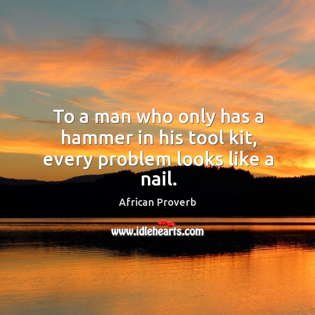 To a man who only has a hammer in his tool kit, every problem looks like a nail. Image