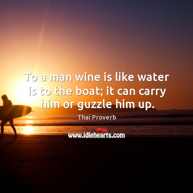 To a man wine is like water is to the boat; it can carry him or guzzle him up. Thai Proverbs Image