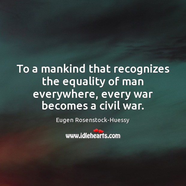 To a mankind that recognizes the equality of man everywhere, every war 