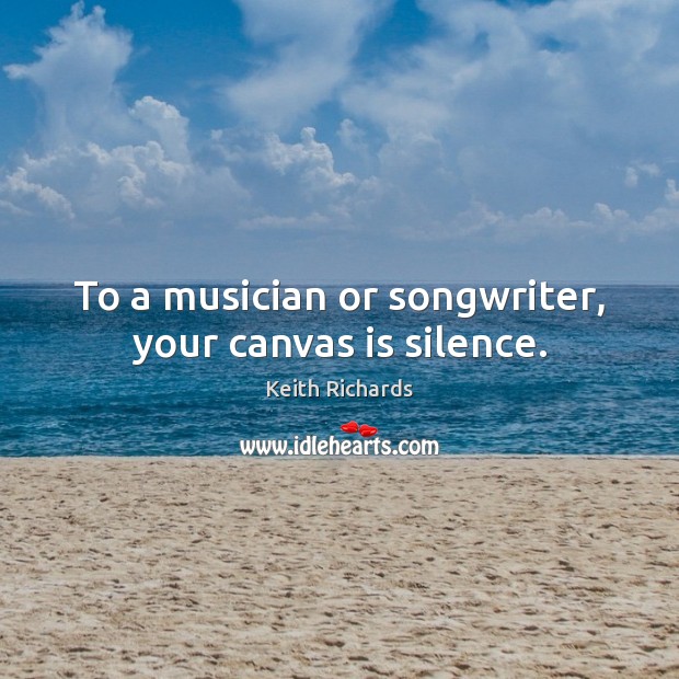 To a musician or songwriter, your canvas is silence. Keith Richards Picture Quote