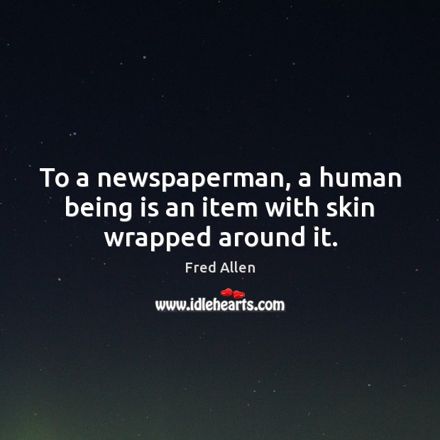 To a newspaperman, a human being is an item with skin wrapped around it. Fred Allen Picture Quote
