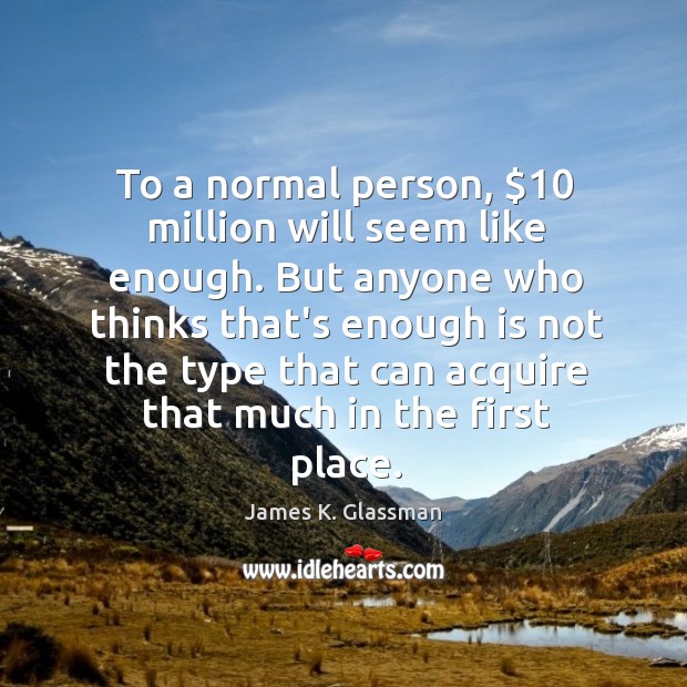 To a normal person, $10 million will seem like enough. But anyone who James K. Glassman Picture Quote