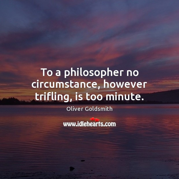 To a philosopher no circumstance, however trifling, is too minute. Oliver Goldsmith Picture Quote