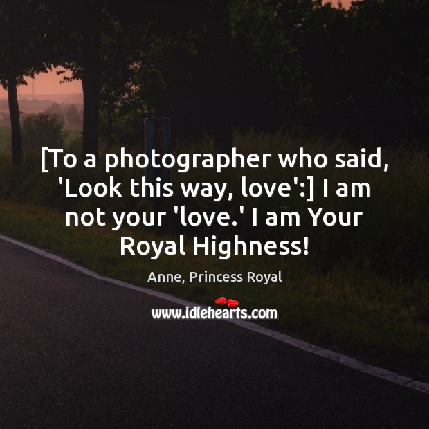 [To a photographer who said, ‘Look this way, love’:] I am not Anne, Princess Royal Picture Quote