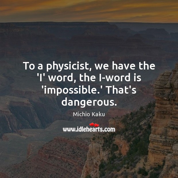 To a physicist, we have the ‘I’ word, the I-word is ‘impossible.’ That’s dangerous. Michio Kaku Picture Quote