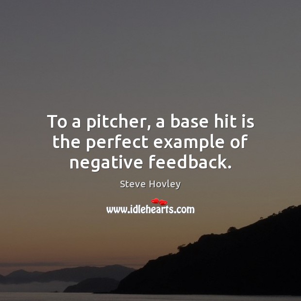 To a pitcher, a base hit is the perfect example of negative feedback. Steve Hovley Picture Quote