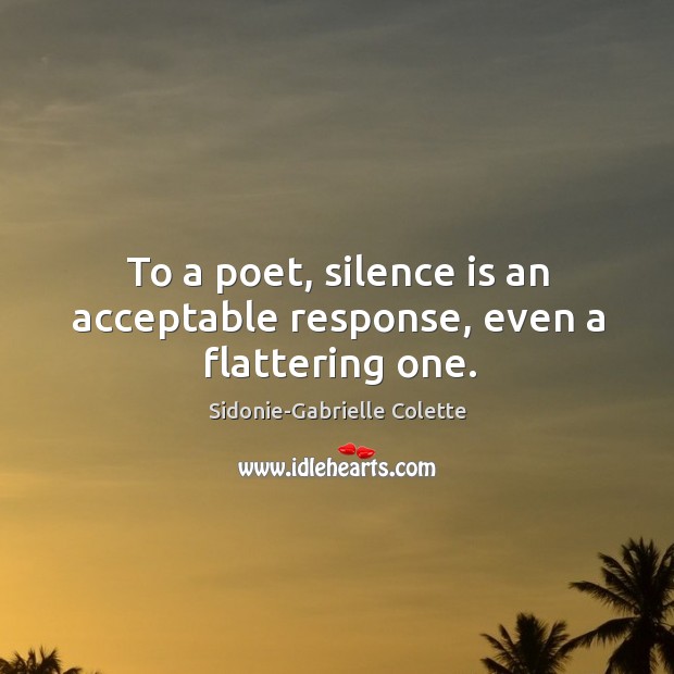 To a poet, silence is an acceptable response, even a flattering one. Sidonie-Gabrielle Colette Picture Quote