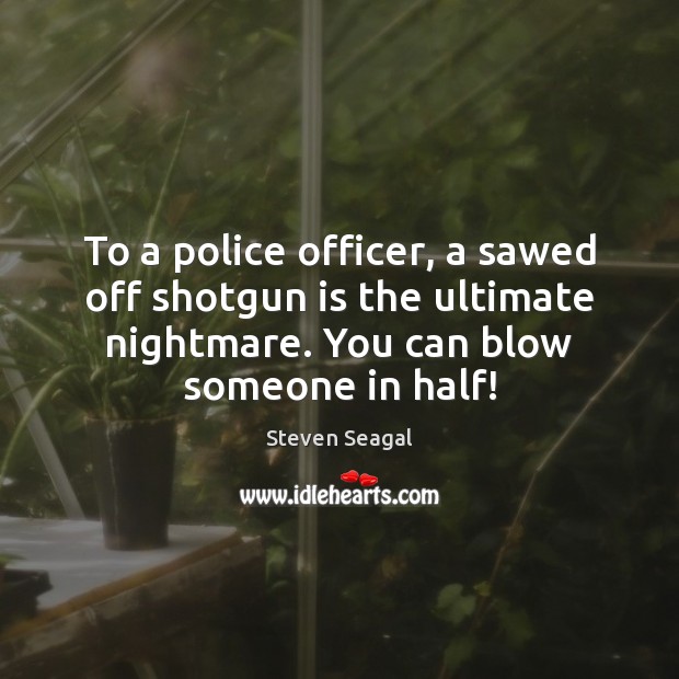 To a police officer, a sawed off shotgun is the ultimate nightmare. Image