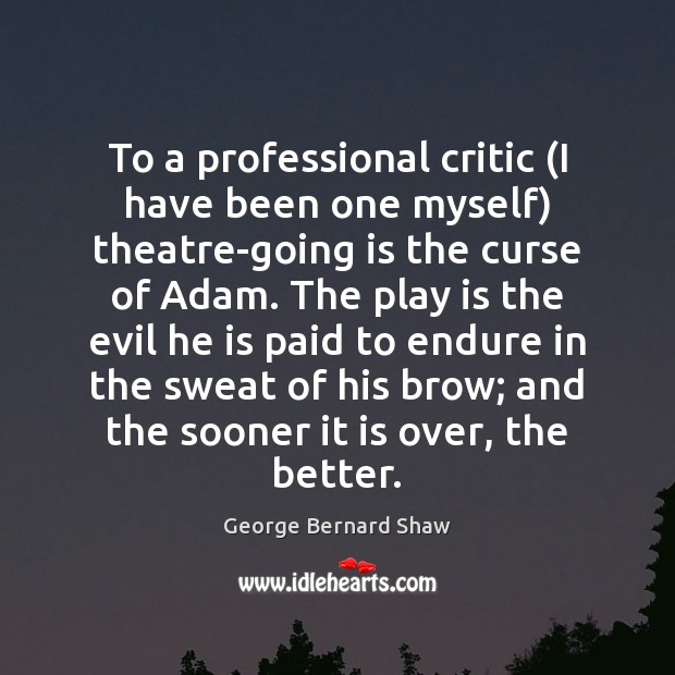 To a professional critic (I have been one myself) theatre-going is the George Bernard Shaw Picture Quote