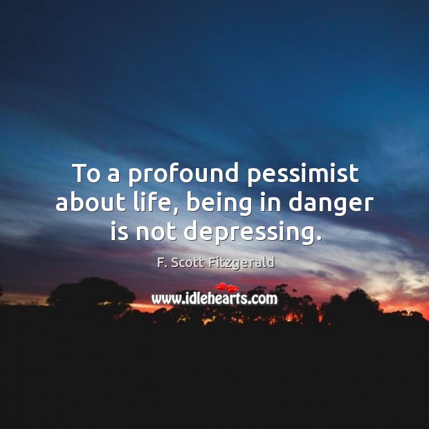 To a profound pessimist about life, being in danger is not depressing. F. Scott Fitzgerald Picture Quote