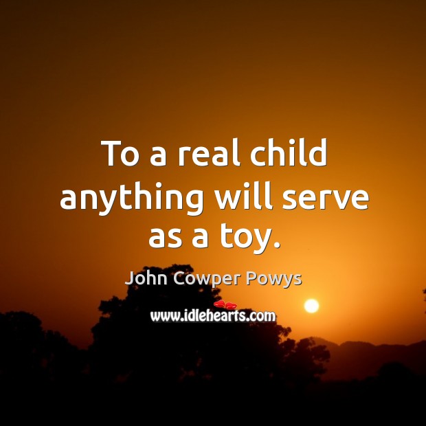 To a real child anything will serve as a toy. John Cowper Powys Picture Quote