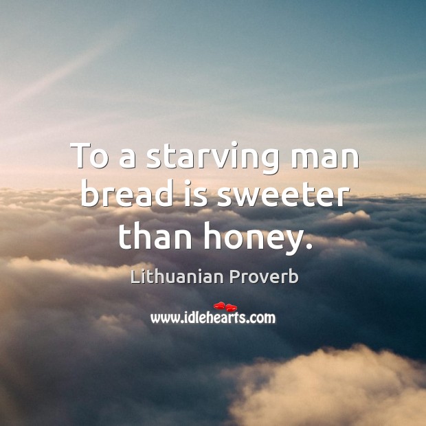 To a starving man bread is sweeter than honey. Lithuanian Proverbs Image