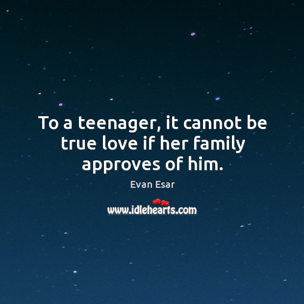To a teenager, it cannot be true love if her family approves of him. Evan Esar Picture Quote