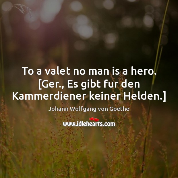 To a valet no man is a hero. [Ger., Es gibt fur den Kammerdiener keiner Helden.] Johann Wolfgang von Goethe Picture Quote
