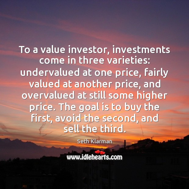 To a value investor, investments come in three varieties: undervalued at one Seth Klarman Picture Quote