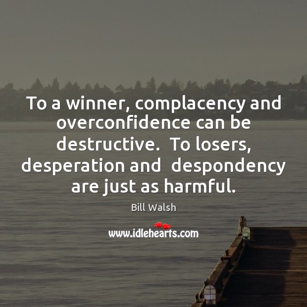 To a winner, complacency and overconfidence can be destructive.  To losers, desperation Bill Walsh Picture Quote