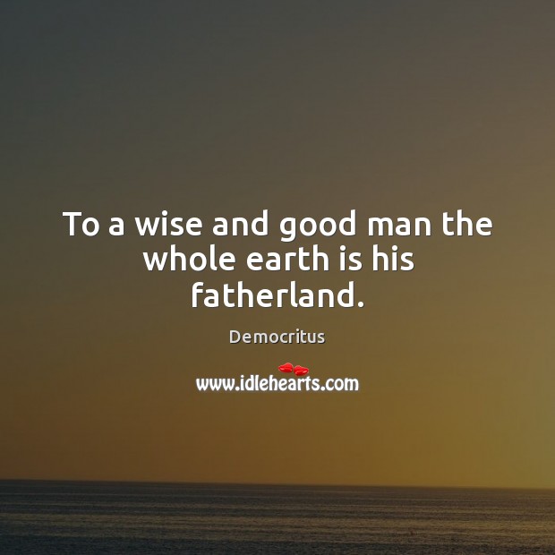 To a wise and good man the whole earth is his fatherland. Democritus Picture Quote
