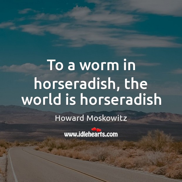 To a worm in horseradish, the world is horseradish Image