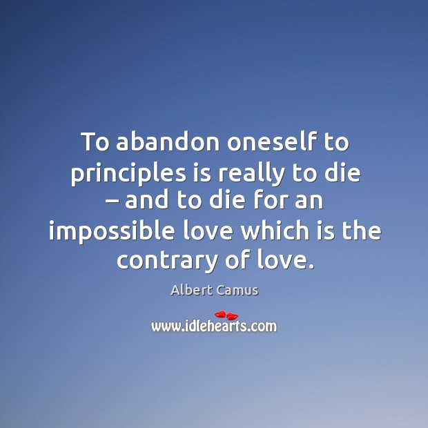 To abandon oneself to principles is really to die – and to die for an impossible Albert Camus Picture Quote