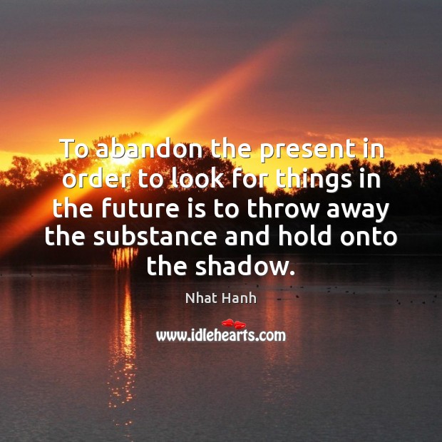 To abandon the present in order to look for things in the Nhat Hanh Picture Quote
