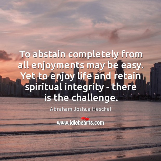 To abstain completely from all enjoyments may be easy. Yet to enjoy Abraham Joshua Heschel Picture Quote