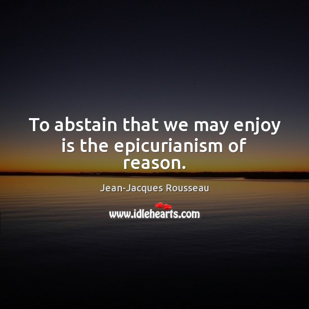 To abstain that we may enjoy is the epicurianism of reason. Jean-Jacques Rousseau Picture Quote