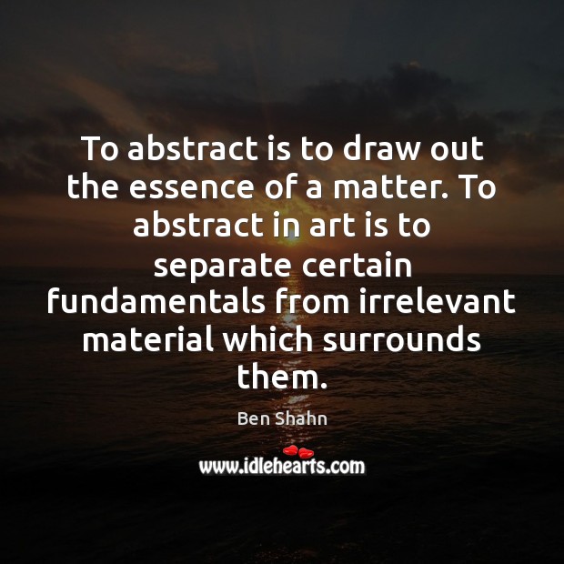 To abstract is to draw out the essence of a matter. To Ben Shahn Picture Quote