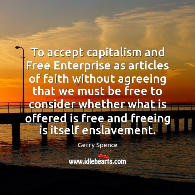 To accept capitalism and Free Enterprise as articles of faith without agreeing Gerry Spence Picture Quote