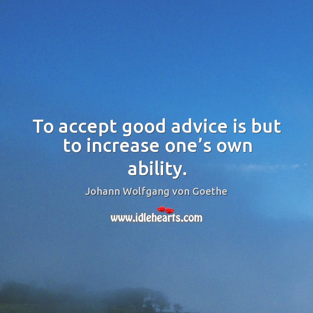 To accept good advice is but to increase one’s own ability. Johann Wolfgang von Goethe Picture Quote