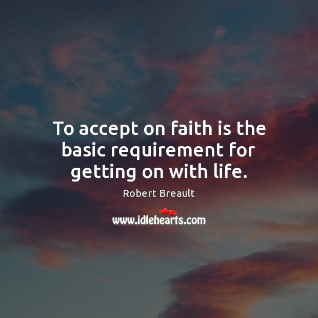 To accept on faith is the basic requirement for getting on with life. Robert Breault Picture Quote