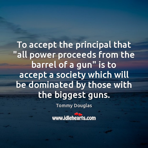 To accept the principal that “all power proceeds from the barrel of Tommy Douglas Picture Quote