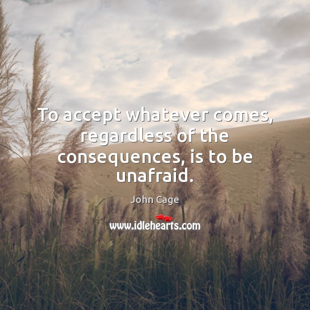 To accept whatever comes, regardless of the consequences, is to be unafraid. John Cage Picture Quote