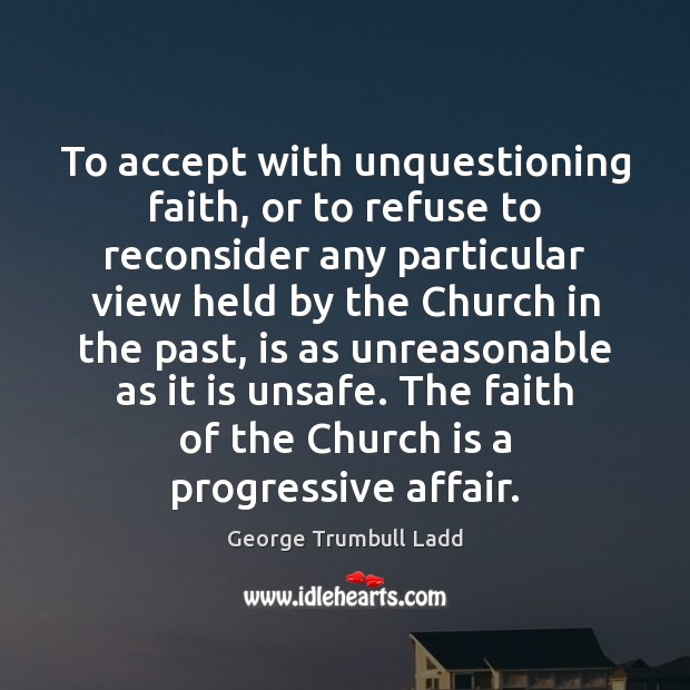 To accept with unquestioning faith, or to refuse to reconsider any particular George Trumbull Ladd Picture Quote