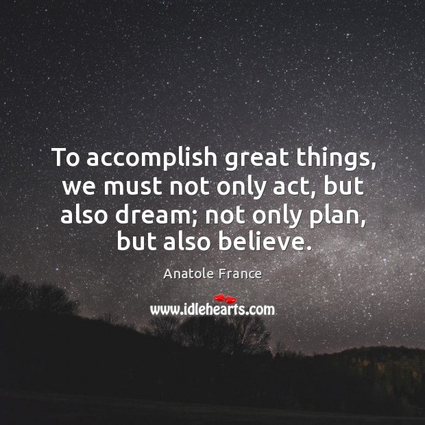 To accomplish great things, we must not only act, but also dream; not only plan, but also believe. Anatole France Picture Quote