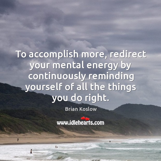 To accomplish more, redirect your mental energy by continuously reminding yourself of all the things you do right. Brian Koslow Picture Quote