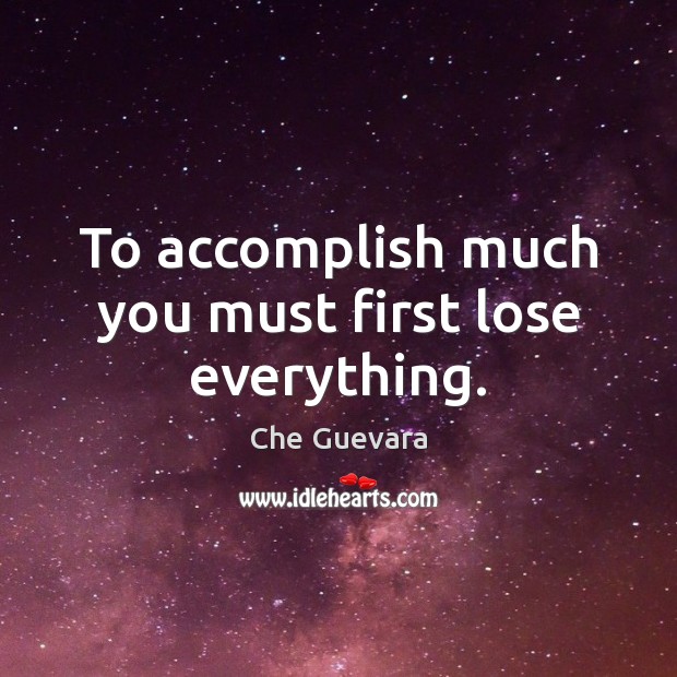 To accomplish much you must first lose everything. Che Guevara Picture Quote