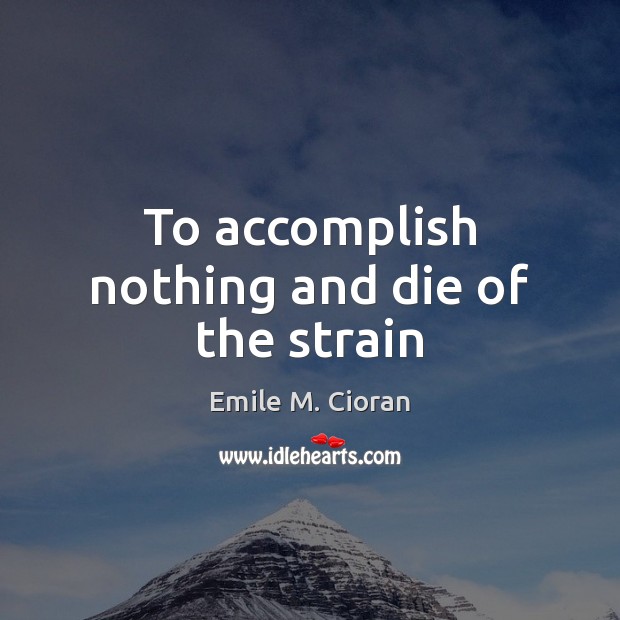 To accomplish nothing and die of the strain Emile M. Cioran Picture Quote