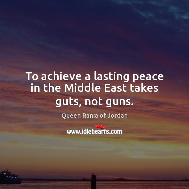 To achieve a lasting peace in the Middle East takes guts, not guns. Queen Rania of Jordan Picture Quote